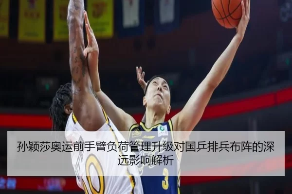 孙颖莎奥运前手臂负荷管理升级对国乒排兵布阵的深远影响解析