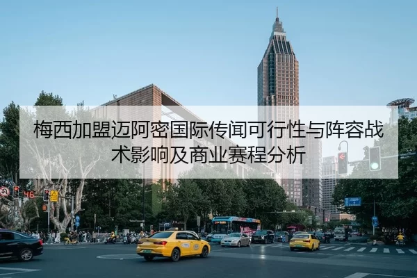 梅西加盟迈阿密国际传闻可行性与阵容战术影响及商业赛程分析